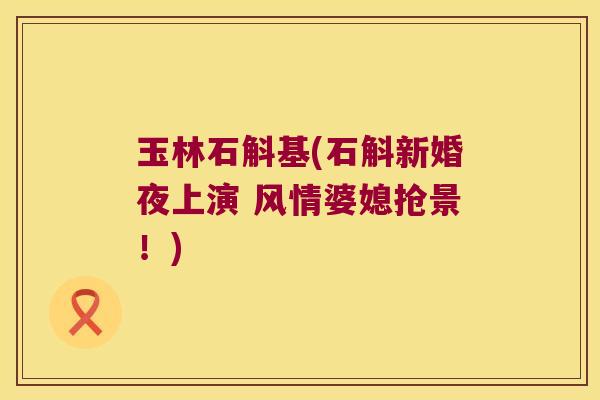 玉林石斛基(石斛新婚夜上演 风情婆媳抢景！)