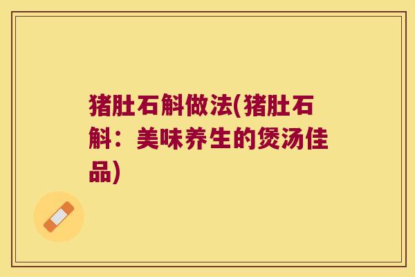 猪肚石斛做法(猪肚石斛：美味养生的煲汤佳品)