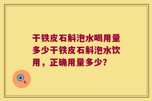 干铁皮石斛泡水喝用量多少干铁皮石斛泡水饮用，正确用量多少？