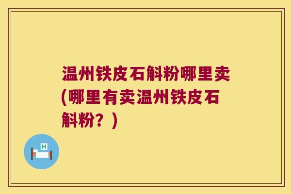 温州铁皮石斛粉哪里卖(哪里有卖温州铁皮石斛粉？)