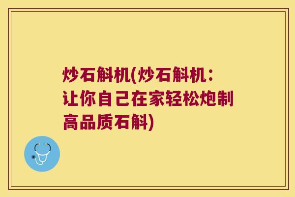 炒石斛机(炒石斛机：让你自己在家轻松炮制高品质石斛)