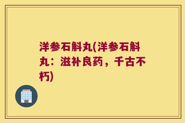 洋参石斛丸(洋参石斛丸：滋补良药，千古不朽)