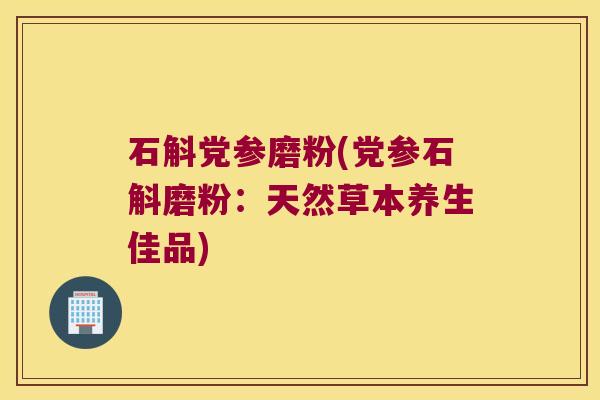 石斛党参磨粉(党参石斛磨粉:天然草本养生佳品) 石斛党参磨粉(党参石斛磨粉:天然草本养生佳品)