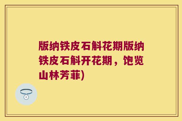 版纳铁皮石斛花期版纳铁皮石斛开花期，饱览山林芳菲)