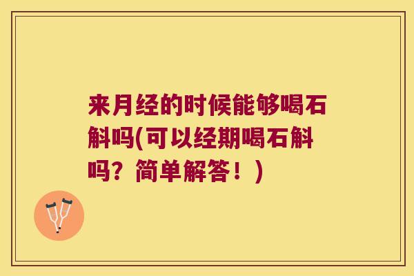 来月经的时候能够喝石斛吗(可以经期喝石斛吗？简单解答！)
