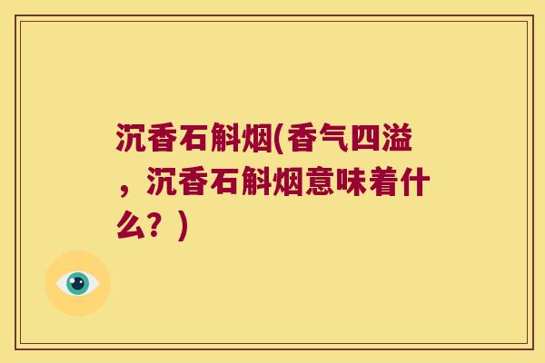 沉香石斛烟(香气四溢，沉香石斛烟意味着什么？)