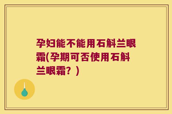 孕妇能不能用石斛兰眼霜(孕期可否使用石斛兰眼霜？)