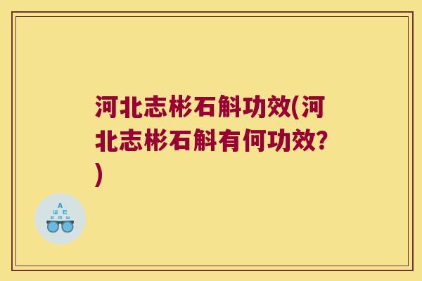 河北志彬石斛功效(河北志彬石斛有何功效？)