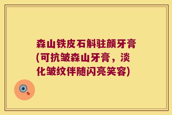 森山铁皮石斛驻颜牙膏(可抗皱森山牙膏，淡化皱纹伴随闪亮笑容)