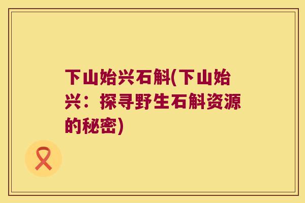 下山始兴石斛(下山始兴：探寻野生石斛资源的秘密)