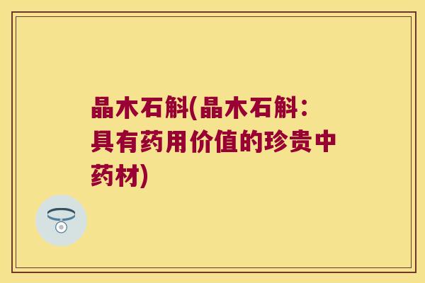 晶木石斛(晶木石斛:具有药用价值的珍贵材) 晶木石斛(晶木石斛:具有药用价值的珍贵材)