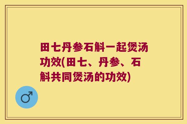田七丹参石斛一起煲汤功效(田七、丹参、石斛共同煲汤的功效)