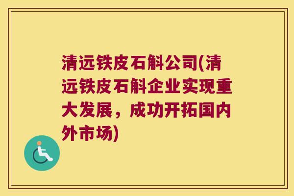 清远铁皮石斛公司(清远铁皮石斛企业实现重大发展，成功开拓国内外市场)