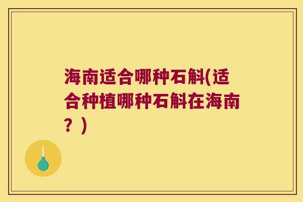 海南适合哪种石斛(适合种植哪种石斛在海南？)