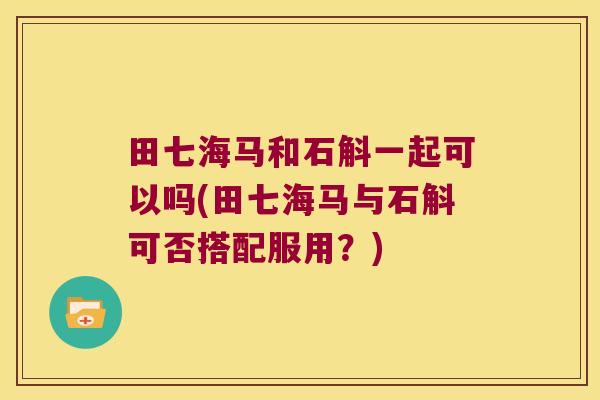 田七海马和石斛一起可以吗(田七海马与石斛可否搭配服用？)