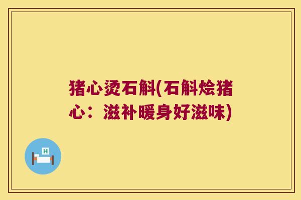 猪心烫石斛(石斛烩猪心：滋补暖身好滋味)