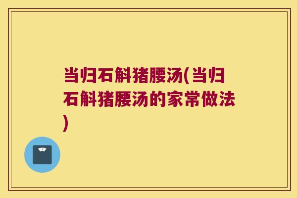 当归石斛猪腰汤(当归石斛猪腰汤的家常做法)