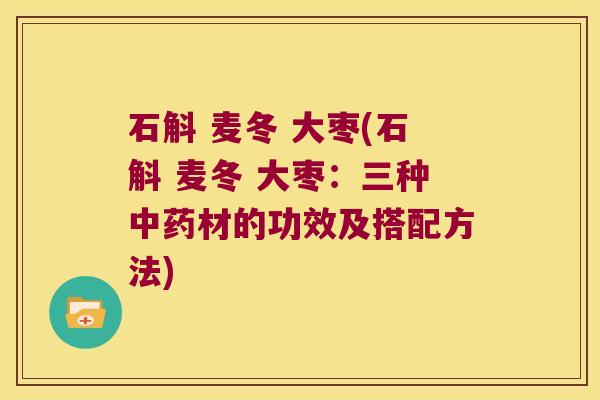 石斛 麦冬 大枣(石斛 麦冬 大枣：三种材的功效及搭配方法)