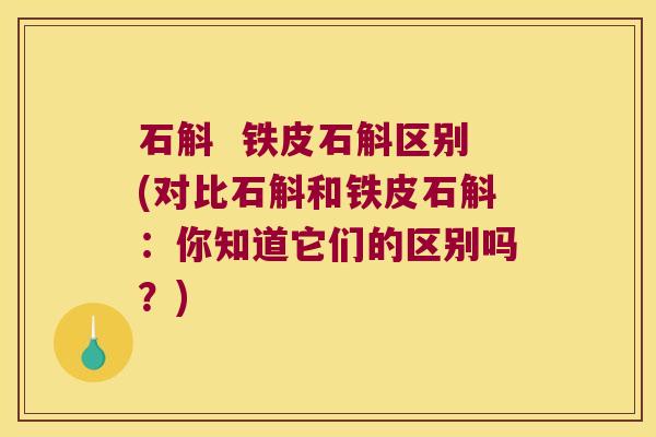 石斛  铁皮石斛区别(对比石斛和铁皮石斛：你知道它们的区别吗？)