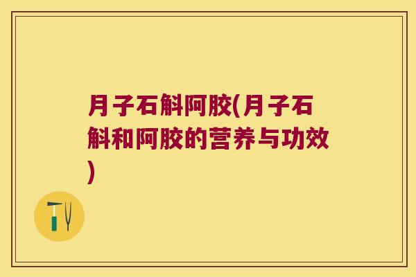 月子石斛阿胶(月子石斛和阿胶的营养与功效)
