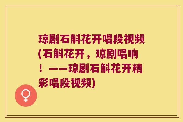 琼剧石斛花开唱段视频(石斛花开，琼剧唱响！——琼剧石斛花开精彩唱段视频)
