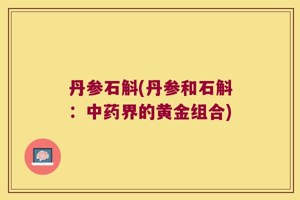 丹参石斛(丹参和石斛：中药界的黄金组合)