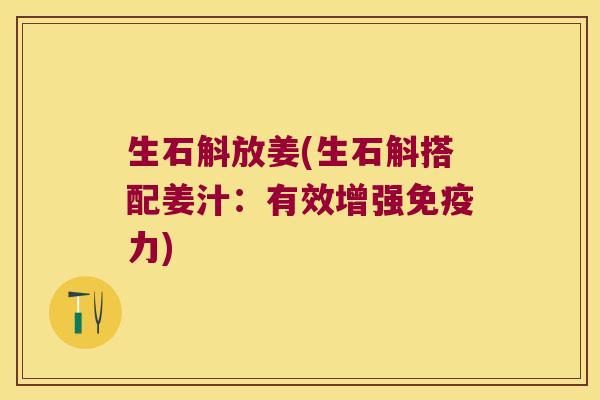 生石斛放姜(生石斛搭配姜汁：有效增强免疫力)