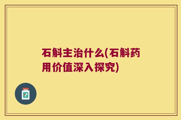石斛主治什么(石斛药用价值深入探究)