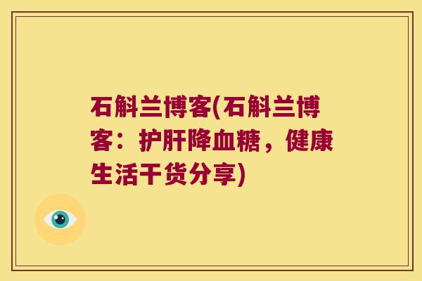 石斛兰博客(石斛兰博客：护肝降血糖，健康生活干货分享)