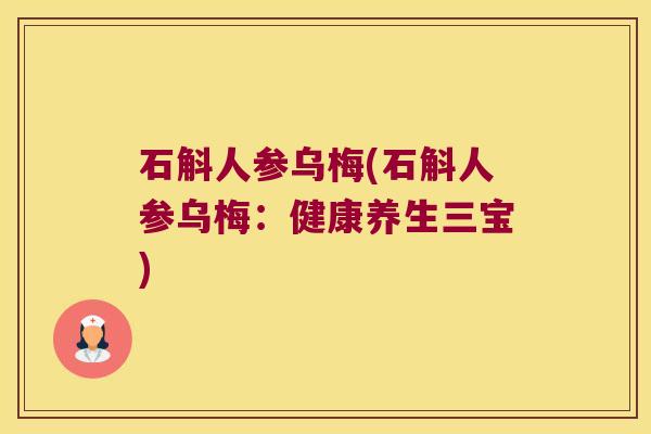 石斛人参乌梅(石斛人参乌梅：健康养生三宝)