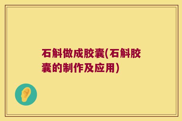 石斛做成胶囊(石斛胶囊的制作及应用)