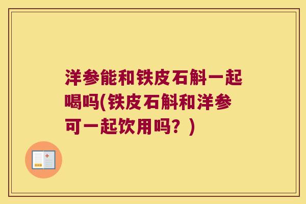 洋参能和铁皮石斛一起喝吗(铁皮石斛和洋参可一起饮用吗？)