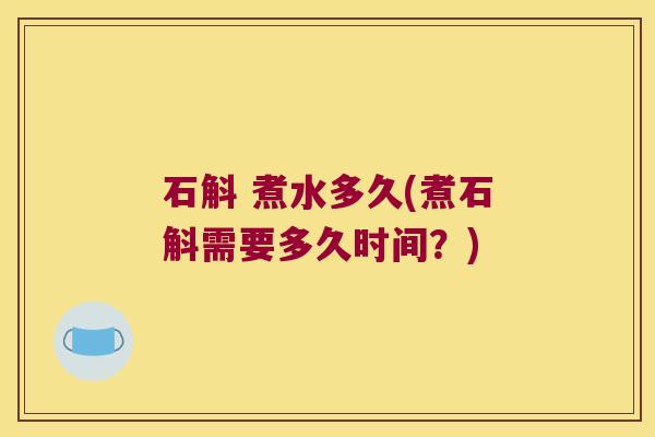 石斛 煮水多久(煮石斛需要多久时间？)