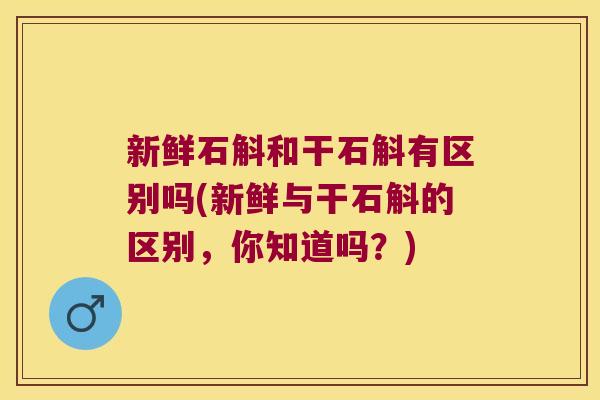 新鲜石斛和干石斛有区别吗(新鲜与干石斛的区别,你知道吗?) 新鲜石斛和干石斛有区别吗(新鲜与干石斛的区别,你知道吗?)