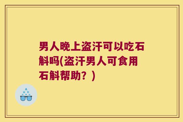 男人晚上盗汗可以吃石斛吗(盗汗男人可食用石斛帮助？)