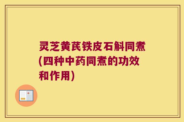 灵芝黄芪铁皮石斛同煮(四种中药同煮的功效和作用)