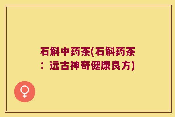 石斛中药茶(石斛药茶：远古神奇健康良方)