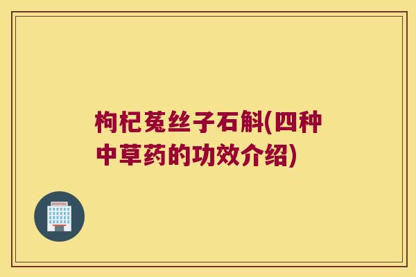 枸杞菟丝子石斛(四种中草药的功效介绍)