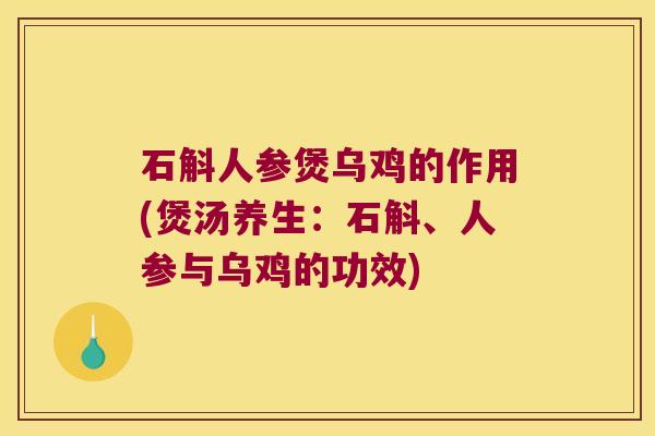 石斛人参煲乌鸡的作用(煲汤养生：石斛、人参与乌鸡的功效)