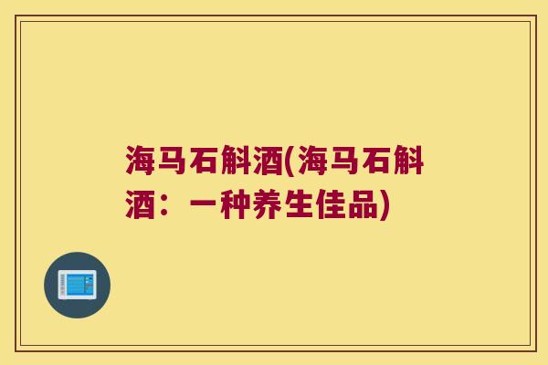 海马石斛酒(海马石斛酒：一种养生佳品)