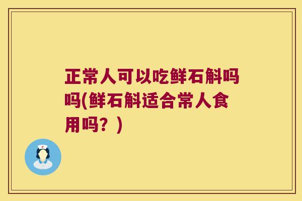 正常人可以吃鲜石斛吗吗(鲜石斛适合常人食用吗？)