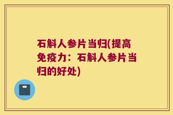 石斛人参片当归(提高免疫力：石斛人参片当归的好处)
