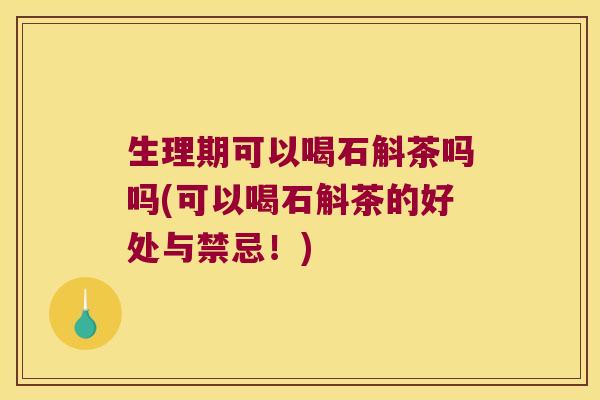 生理期可以喝石斛茶吗吗(可以喝石斛茶的好处与禁忌！)