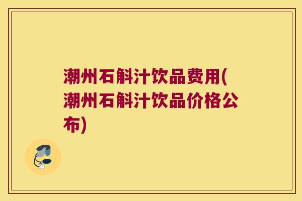 潮州石斛汁饮品费用(潮州石斛汁饮品价格公布) 潮州石斛汁饮品费用(潮州石斛汁饮品价格公布)