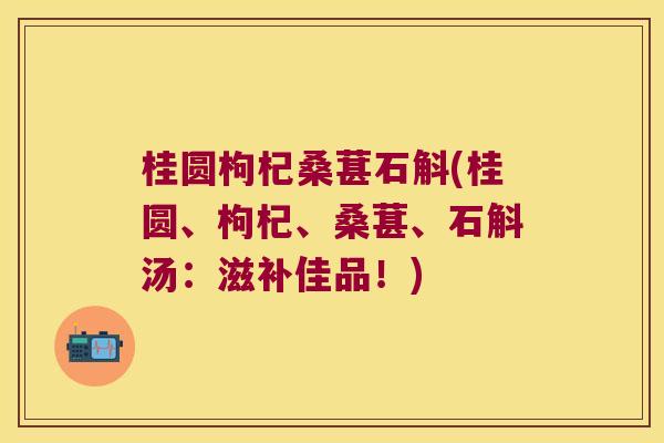 桂圆枸杞桑葚石斛(桂圆、枸杞、桑葚、石斛汤：滋补佳品！)