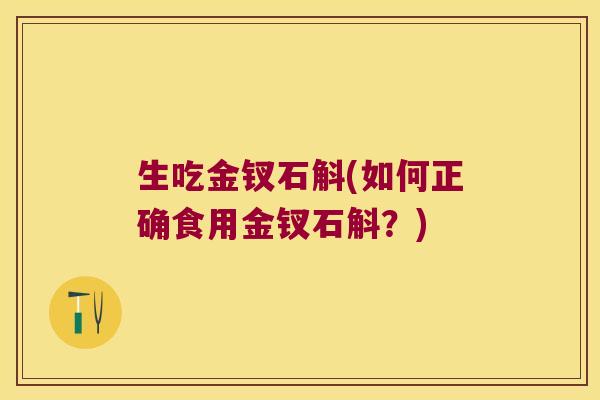 生吃金钗石斛(如何正确食用金钗石斛？)