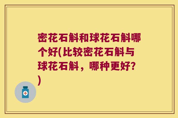 密花石斛和球花石斛哪个好(比较密花石斛与球花石斛，哪种更好？)