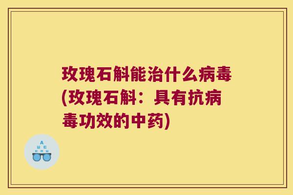 玫瑰石斛能治什么病毒(玫瑰石斛：具有抗病毒功效的中药)