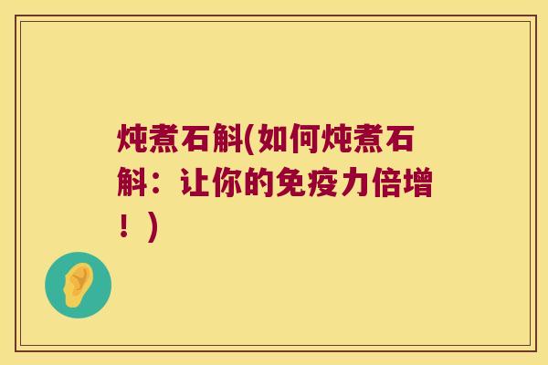 炖煮石斛(如何炖煮石斛：让你的免疫力倍增！)