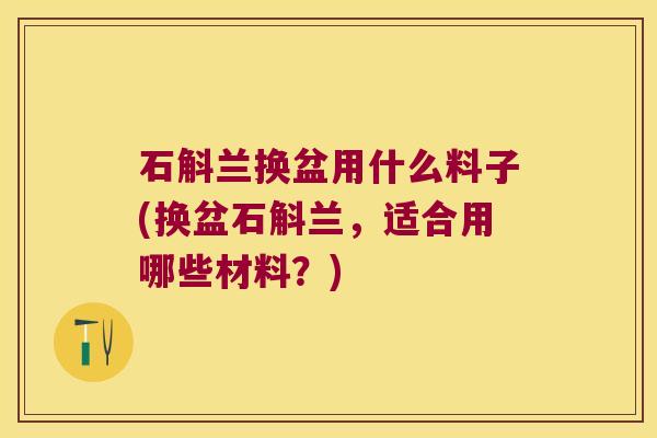 石斛兰换盆用什么料子(换盆石斛兰,适合用哪些材料?) 石斛兰换盆用什么料子(换盆石斛兰,适合用哪些材料?)